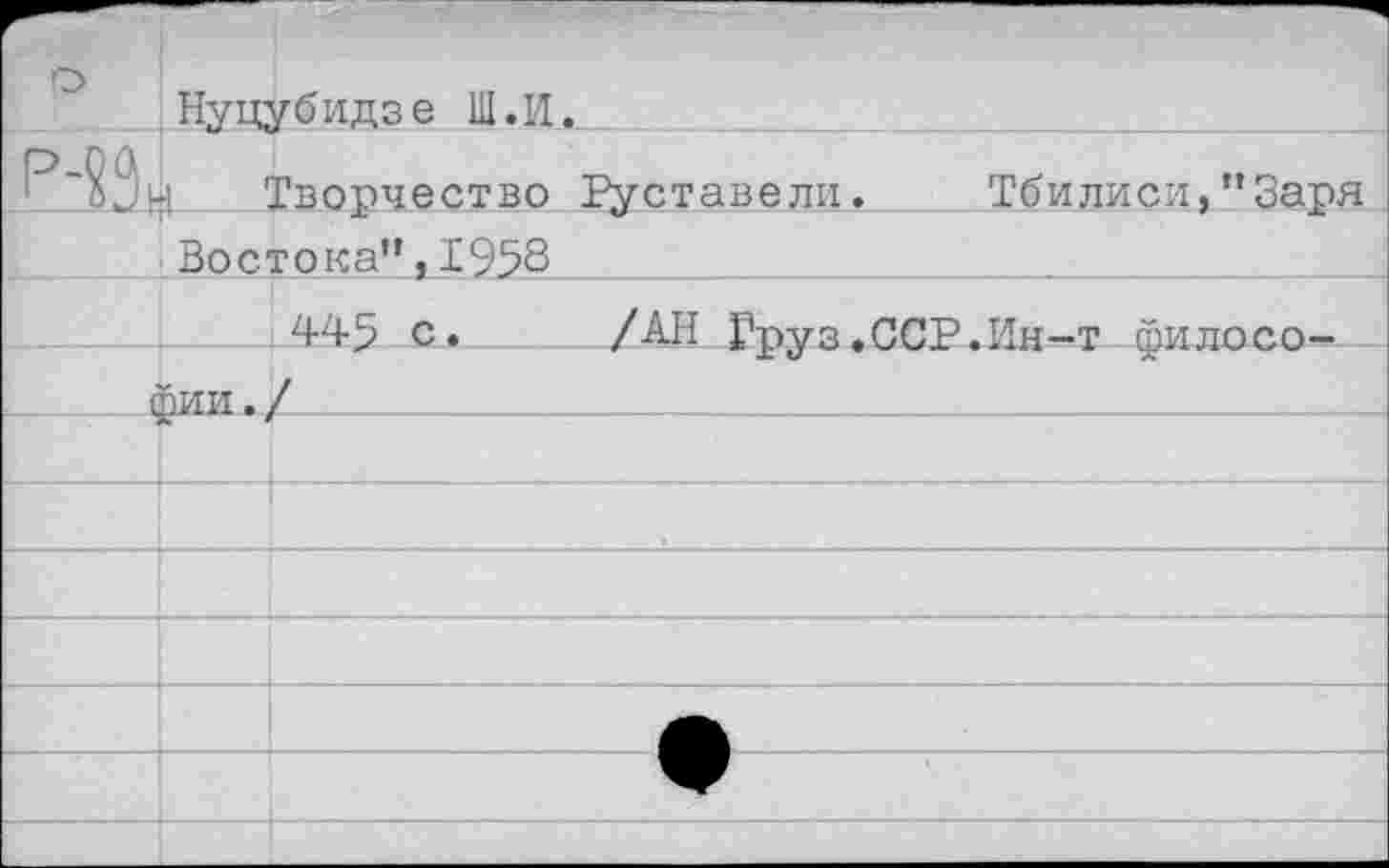 ﻿р	Нуцубидзе Ш.И.		
т	Твох^чество Руставели.	Тбилиси.”Заря
	Востока”,1953	
	.445 с.	/АН Груз.ССР.Ин-т филосо-	
	рии./	
		
		
		
		
		
		
		